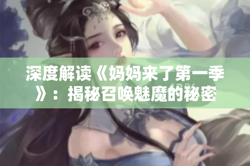 深度解读《妈妈来了第一季》：揭秘召唤魅魔的秘密