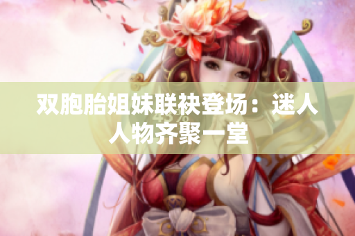双胞胎姐妹联袂登场：迷人人物齐聚一堂