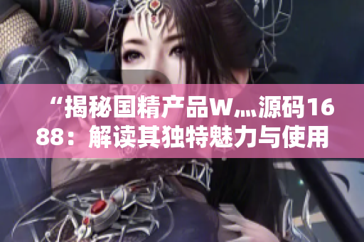 “揭秘国精产品W灬源码1688：解读其独特魅力与使用技巧”