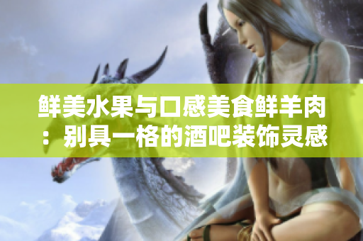 鲜美水果与口感美食鲜羊肉：别具一格的酒吧装饰灵感