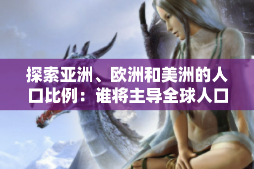 探索亚洲、欧洲和美洲的人口比例：谁将主导全球人口格局？