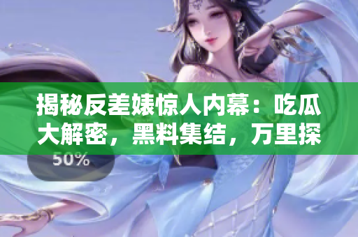 揭秘反差婊惊人内幕：吃瓜大解密，黑料集结，万里探索之旅启航
