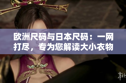 欧洲尺码与日本尺码：一网打尽，专为您解读大小衣物尺码对照