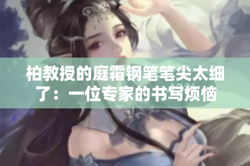 柏教授的庭霜钢笔笔尖太细了：一位专家的书写烦恼