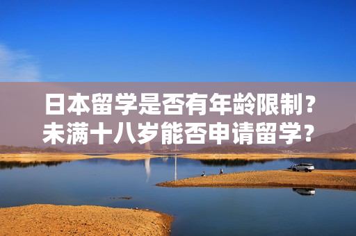 日本留学是否有年龄限制？未满十八岁能否申请留学？