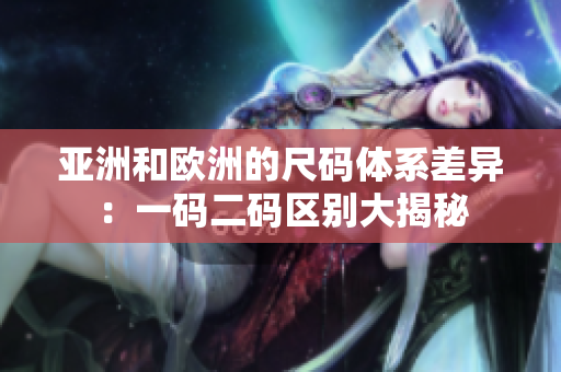 亚洲和欧洲的尺码体系差异：一码二码区别大揭秘