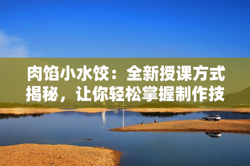 肉馅小水饺：全新授课方式揭秘，让你轻松掌握制作技巧！