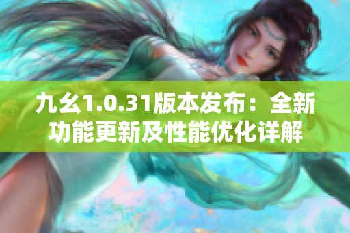 九幺1.0.31版本发布：全新功能更新及性能优化详解