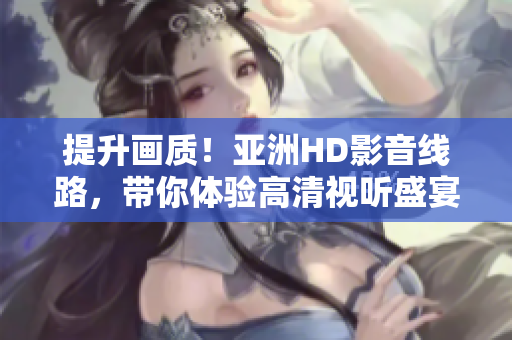 提升画质！亚洲HD影音线路，带你体验高清视听盛宴