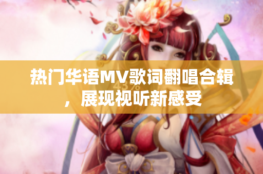 热门华语MV歌词翻唱合辑，展现视听新感受