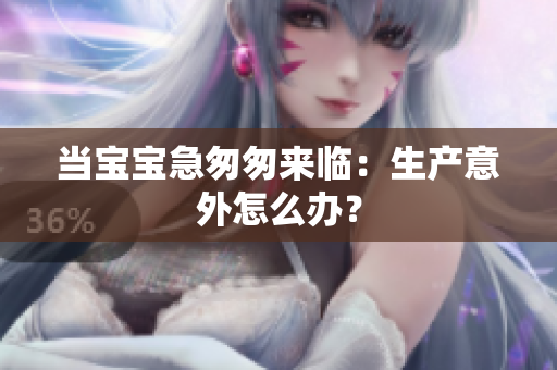 当宝宝急匆匆来临：生产意外怎么办？