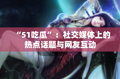 “51吃瓜”：社交媒体上的热点话题与网友互动
