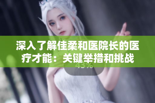 深入了解佳柔和医院长的医疗才能：关键举措和挑战