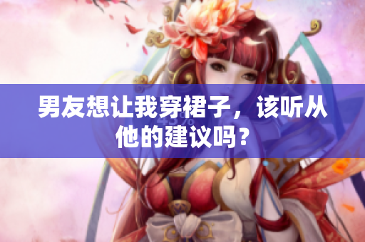 男友想让我穿裙子，该听从他的建议吗？
