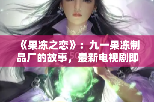 《果冻之恋》：九一果冻制品厂的故事，最新电视剧即将上映！