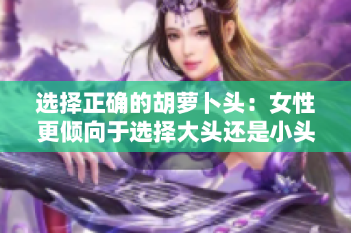 选择正确的胡萝卜头：女性更倾向于选择大头还是小头？