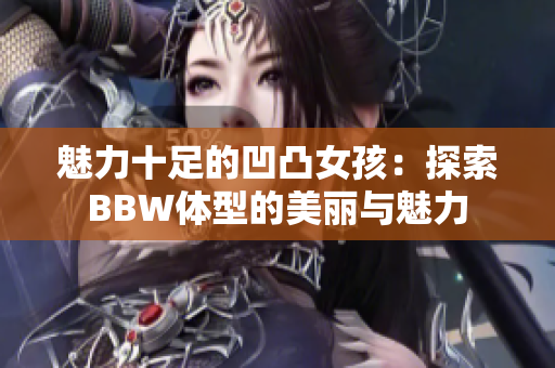 魅力十足的凹凸女孩：探索BBW体型的美丽与魅力
