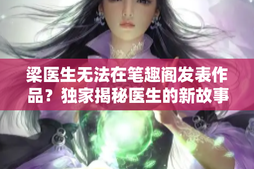 梁医生无法在笔趣阁发表作品？独家揭秘医生的新故事落户何处？