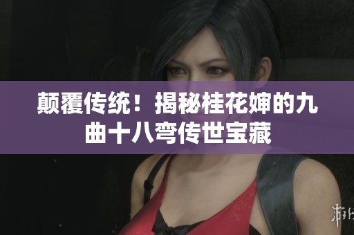 颠覆传统！揭秘桂花婶的九曲十八弯传世宝藏