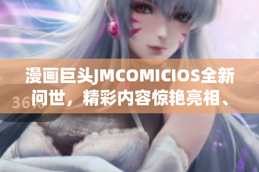 漫画巨头JMCOMICIOS全新问世，精彩内容惊艳亮相、心动不已！