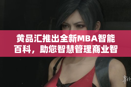 黄品汇推出全新MBA智能百科，助您智慧管理商业智慧