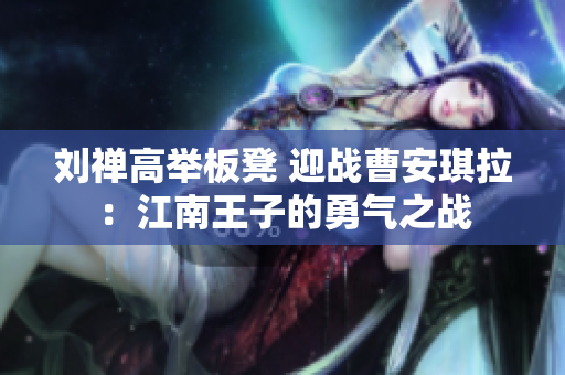刘禅高举板凳 迎战曹安琪拉：江南王子的勇气之战