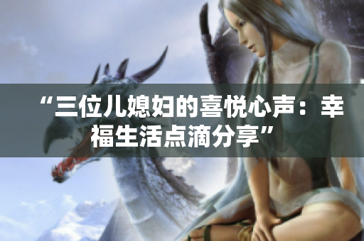“三位儿媳妇的喜悦心声：幸福生活点滴分享”