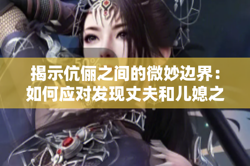 揭示伉俪之间的微妙边界：如何应对发现丈夫和儿媳之间的不寻常关系