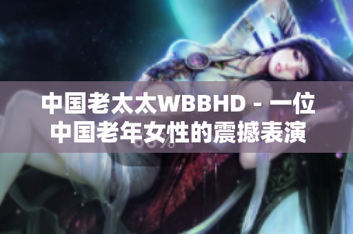 中国老太太WBBHD - 一位中国老年女性的震撼表演