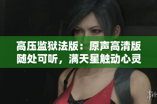 高压监狱法版：原声高清版随处可听，满天星触动心灵的震撼体验