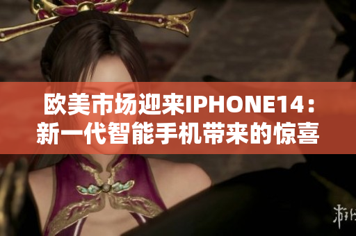 欧美市场迎来IPHONE14：新一代智能手机带来的惊喜