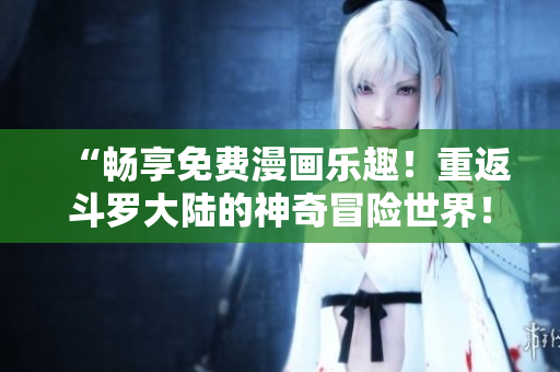 “畅享免费漫画乐趣！重返斗罗大陆的神奇冒险世界！”