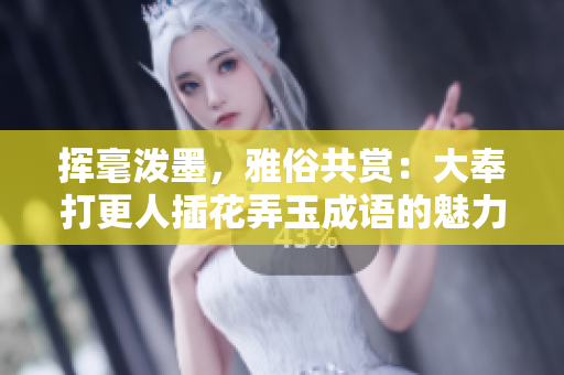 挥毫泼墨，雅俗共赏：大奉打更人插花弄玉成语的魅力与现实应用