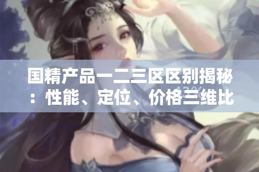 国精产品一二三区区别揭秘：性能、定位、价格三维比较