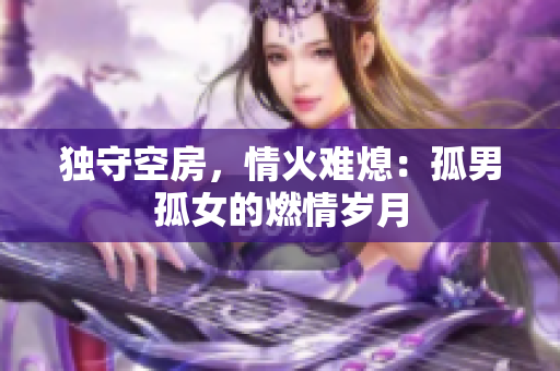独守空房，情火难熄：孤男孤女的燃情岁月