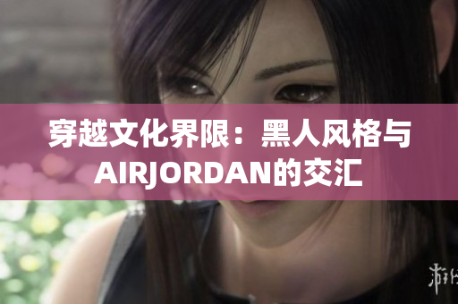 穿越文化界限：黑人风格与AIRJORDAN的交汇
