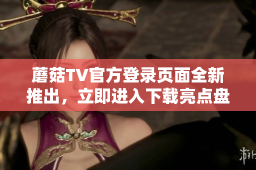 蘑菇TV官方登录页面全新推出，立即进入下载亮点盘点
