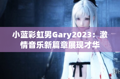 小蓝彩虹男Gary2023：激情音乐新篇章展现才华
