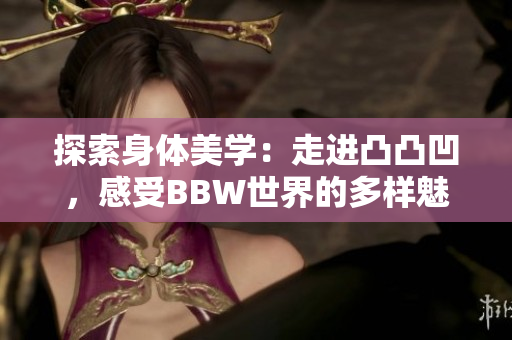 探索身体美学：走进凸凸凹，感受BBW世界的多样魅力