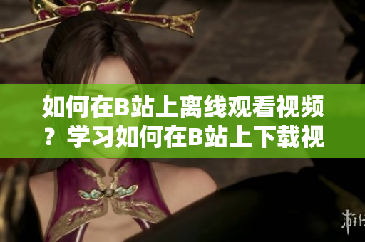如何在B站上离线观看视频？学习如何在B站上下载视频并离线观看