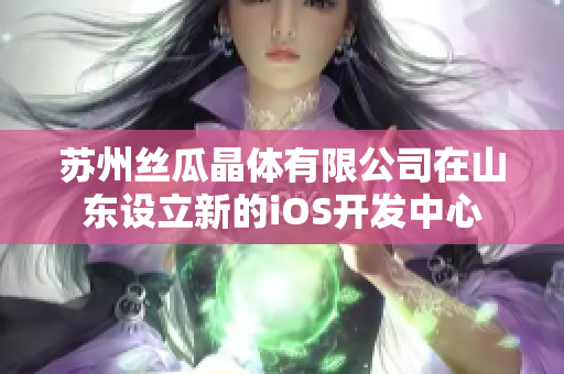 苏州丝瓜晶体有限公司在山东设立新的iOS开发中心