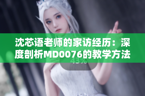 沈芯语老师的家访经历：深度剖析MD0076的教学方法
