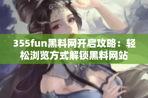 355fun黑料网开启攻略：轻松浏览方式解锁黑料网站
