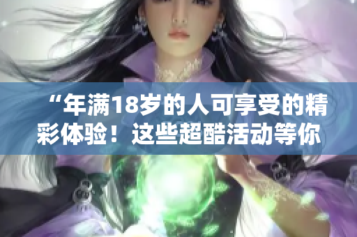 “年满18岁的人可享受的精彩体验！这些超酷活动等你来体验！”