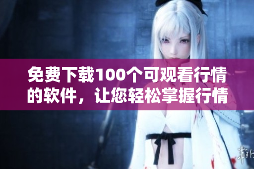 免费下载100个可观看行情的软件，让您轻松掌握行情动态