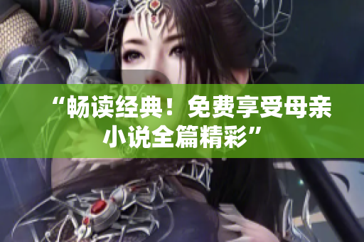 “畅读经典！免费享受母亲小说全篇精彩”