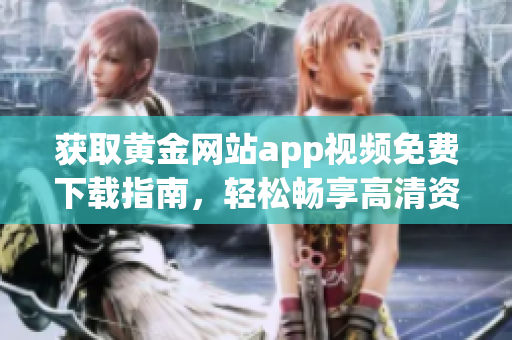 获取黄金网站app视频免费下载指南，轻松畅享高清资源