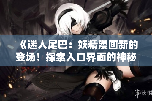 《迷人尾巴：妖精漫画新的登场！探索入口界面的神秘世界》