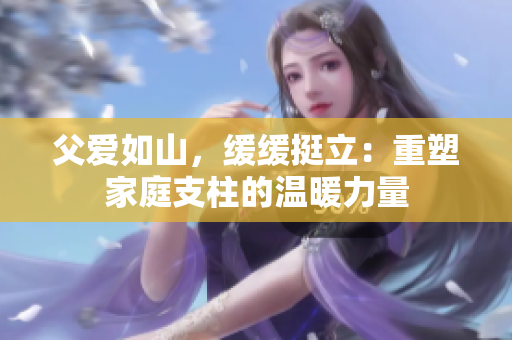 父爱如山，缓缓挺立：重塑家庭支柱的温暖力量