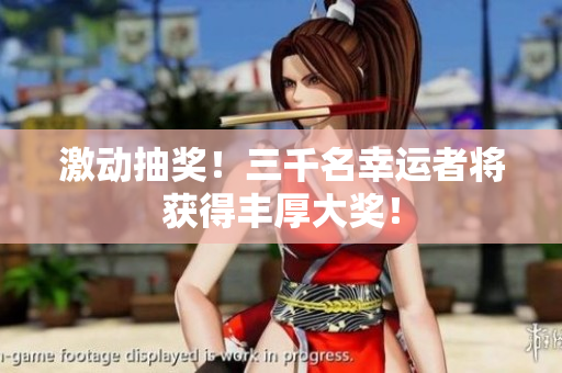 激动抽奖！三千名幸运者将获得丰厚大奖！